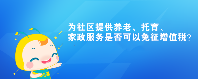為社區(qū)提供養(yǎng)老、托育、家政服務(wù)是否可以免征增值稅？
