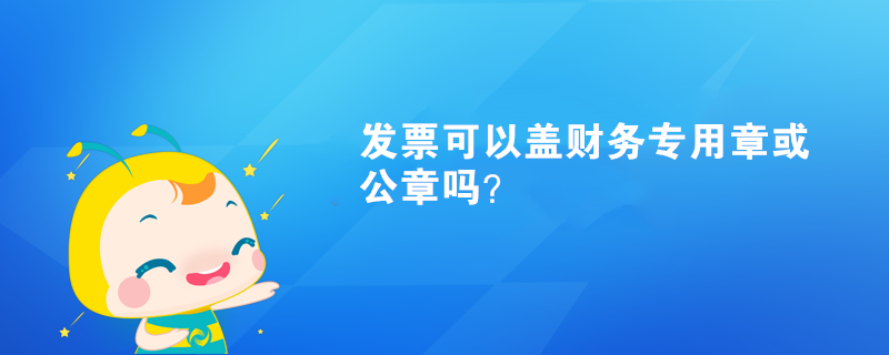 發(fā)票可以蓋財務(wù)專用章或公章嗎？