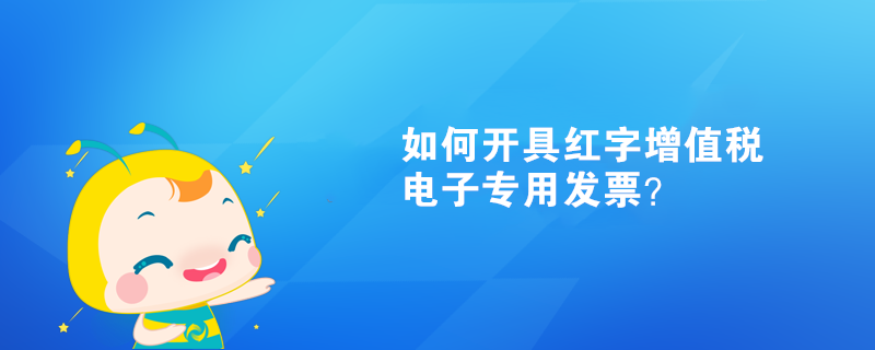 如何開具紅字增值稅電子專用發(fā)票？