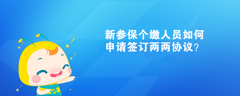 新參保個繳人員如何申請簽訂兩兩協(xié)議？