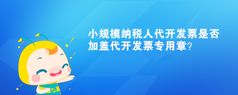 小規(guī)模納稅人代開發(fā)票是否加蓋代開發(fā)票專用章？
