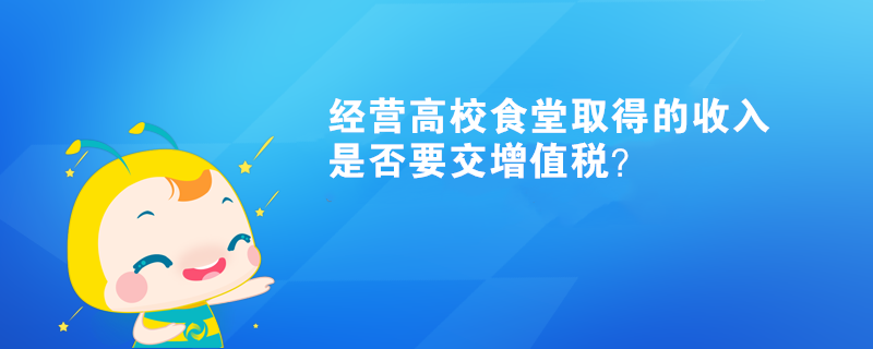經(jīng)營(yíng)高校食堂取得的收入是否要交增值稅？