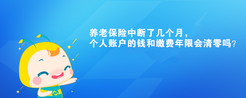 養(yǎng)老保險(xiǎn)中斷了幾個(gè)月，個(gè)人賬戶(hù)的錢(qián)和繳費(fèi)年限會(huì)清零嗎？