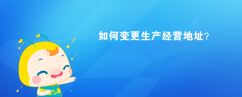  如何變更生產(chǎn)經(jīng)營地址？