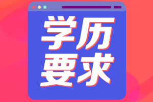 申報(bào)2021海南高級(jí)會(huì)計(jì)評審申報(bào)對學(xué)歷的要求