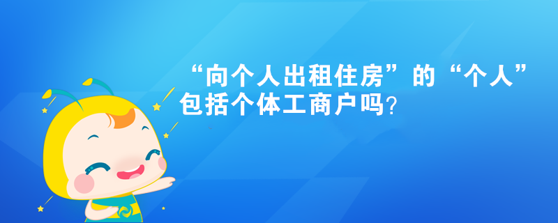“向個(gè)人出租住房”的“個(gè)人”包括個(gè)體工商戶嗎？