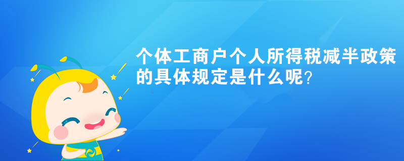 個(gè)體工商戶個(gè)人所得稅減半政策的具體規(guī)定是什么呢？
