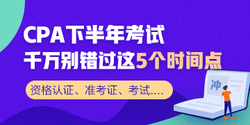 CPA下半年考試不容錯過的幾大時間節(jié)點 收藏！