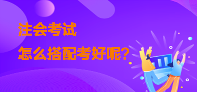 注會(huì)考試怎么搭配考好呢？