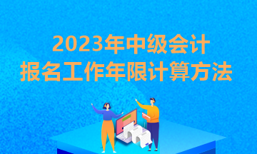 貴州2023年中級(jí)會(huì)計(jì)報(bào)考條件工作年限怎么算？