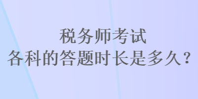 稅務(wù)師考試各科的答題時長是多久？