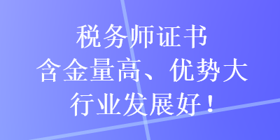 稅務(wù)師證書含金量高、優(yōu)勢(shì)大，行業(yè)發(fā)展好！