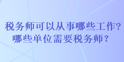 稅務(wù)師可以從事哪些工作哪些單位需要稅務(wù)師？