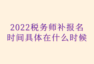 2022稅務(wù)師補報名 時間具體在什么時候