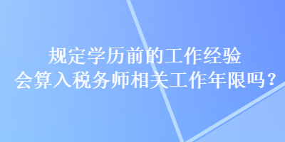 規(guī)定學(xué)歷前的工作經(jīng)驗(yàn)會(huì)算入稅務(wù)師相關(guān)工作年限嗎？