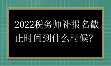 2022稅務(wù)師補(bǔ)報(bào)名截止時(shí)間到什么時(shí)候？