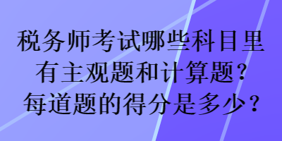 稅務(wù)師考試哪些科目里有主觀題和計算題？每道題的得分是多少？
