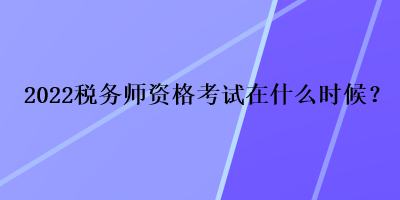 2022稅務師資格考試在什么時候？