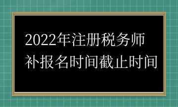 2022年注冊稅務(wù)師 補報名時間截止時間