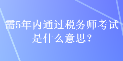 需5年內(nèi)通過稅務師考試是什么意思？