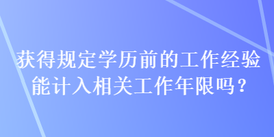 獲得規(guī)定學(xué)歷前的工作經(jīng)驗?zāi)苡嬋胂嚓P(guān)工作年限嗎？