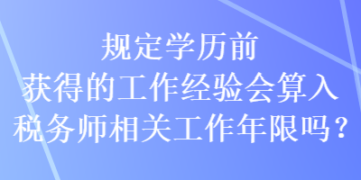 規(guī)定學(xué)歷前獲得的工作經(jīng)驗(yàn)會(huì)算入稅務(wù)師相關(guān)工作年限嗎？
