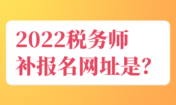 2022稅務(wù)師 補(bǔ)報(bào)名網(wǎng)址是？