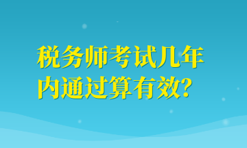 稅務(wù)師考試幾年內(nèi)通過算有效？