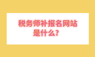 稅務(wù)師補(bǔ)報(bào)名網(wǎng)站是什么？