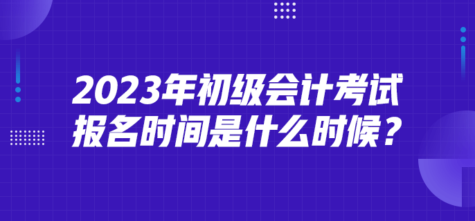 2023年初級會計考試報名時間是什么時候？