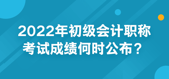 2022年初級(jí)會(huì)計(jì)職稱考試成績(jī)何時(shí)公布？