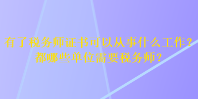 有了稅務(wù)師證書可以從事什么工作？都哪些單位需要稅務(wù)師？