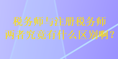 稅務(wù)師與注冊(cè)稅務(wù)師兩者究竟有什么區(qū)別啊？