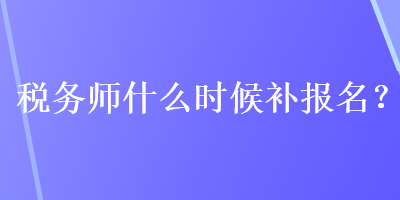 稅務(wù)師什么時(shí)候補(bǔ)報(bào)名？