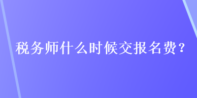 稅務(wù)師什么時候交報名費(fèi)？