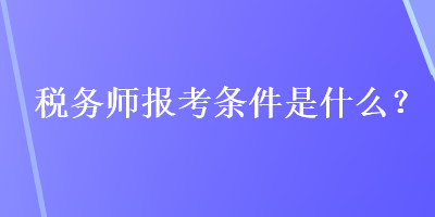 稅務(wù)師報考條件是什么？