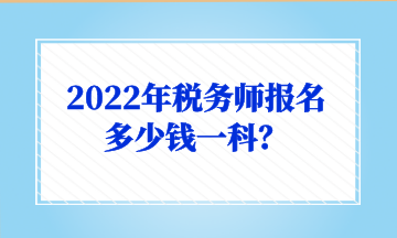 2022年稅務(wù)師報(bào)名多少錢一科？