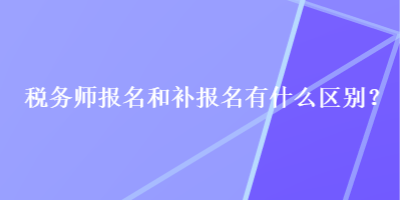 稅務師報名和補報名有什么區(qū)別？