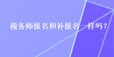稅務(wù)師報(bào)名和補(bǔ)報(bào)名一樣嗎？
