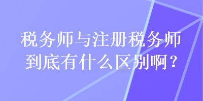 稅務(wù)師與注冊(cè)稅務(wù)師到底有什么區(qū)別??？