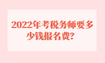 2022年考稅務(wù)師要多少錢報名費？
