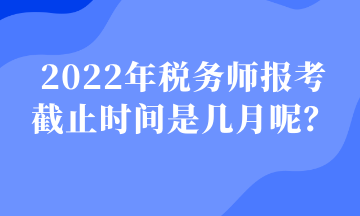 2022年稅務(wù)師報(bào)考 截止時(shí)間是幾月呢？