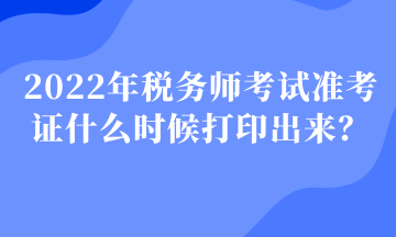 2022年稅務(wù)師考試準(zhǔn)考證什么時(shí)候打印出來？