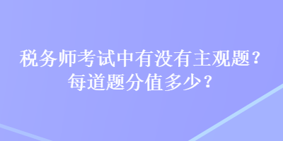 稅務(wù)師考試中有沒有主觀題？每道題分值多少？