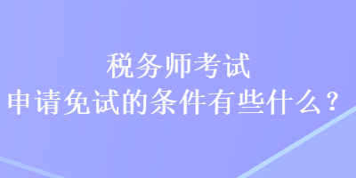 稅務(wù)師考試申請(qǐng)免試的條件有些什么？
