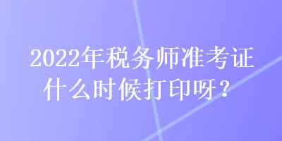 2022年稅務(wù)師準(zhǔn)考證什么時(shí)候打印呀？