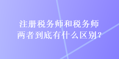 注冊稅務(wù)師和稅務(wù)師兩者到底有什么區(qū)別？