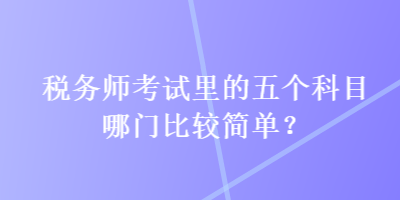 稅務(wù)師考試?yán)锏奈鍌€(gè)科目哪門(mén)比較簡(jiǎn)單？