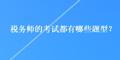 稅務(wù)師的考試都有哪些題型？