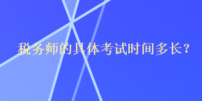稅務(wù)師的具體考試時(shí)間多長(zhǎng)？